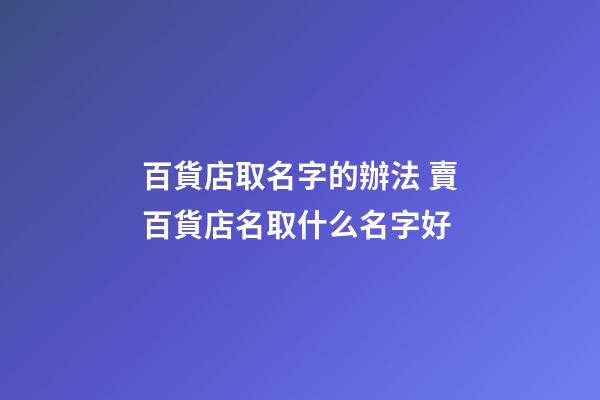 百貨店取名字的辦法 賣百貨店名取什么名字好-第1張-店鋪起名-玄機派